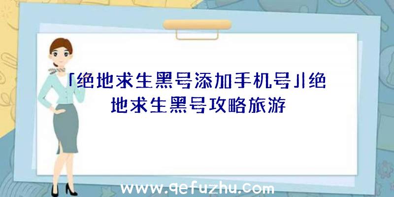 「绝地求生黑号添加手机号」|绝地求生黑号攻略旅游